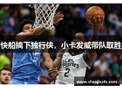 快船擒下独行侠，小卡发威带队取胜